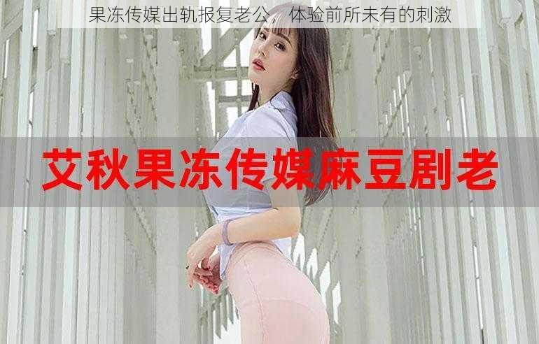 果冻传媒出轨报复老公,体验前所未有的刺激