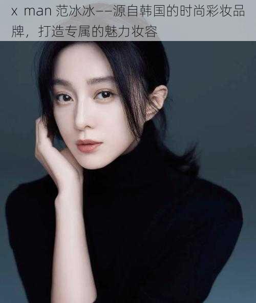 x man 范冰冰——源自韩国的时尚彩妆品牌,打造专属的魅力妆容